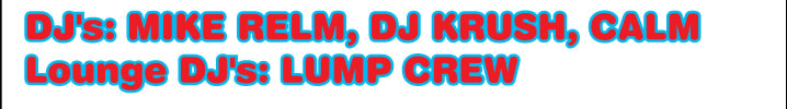 DJ's:MIKE RELM, DJ KRUSH, CALM Lounge DJ's:LUMP CREW